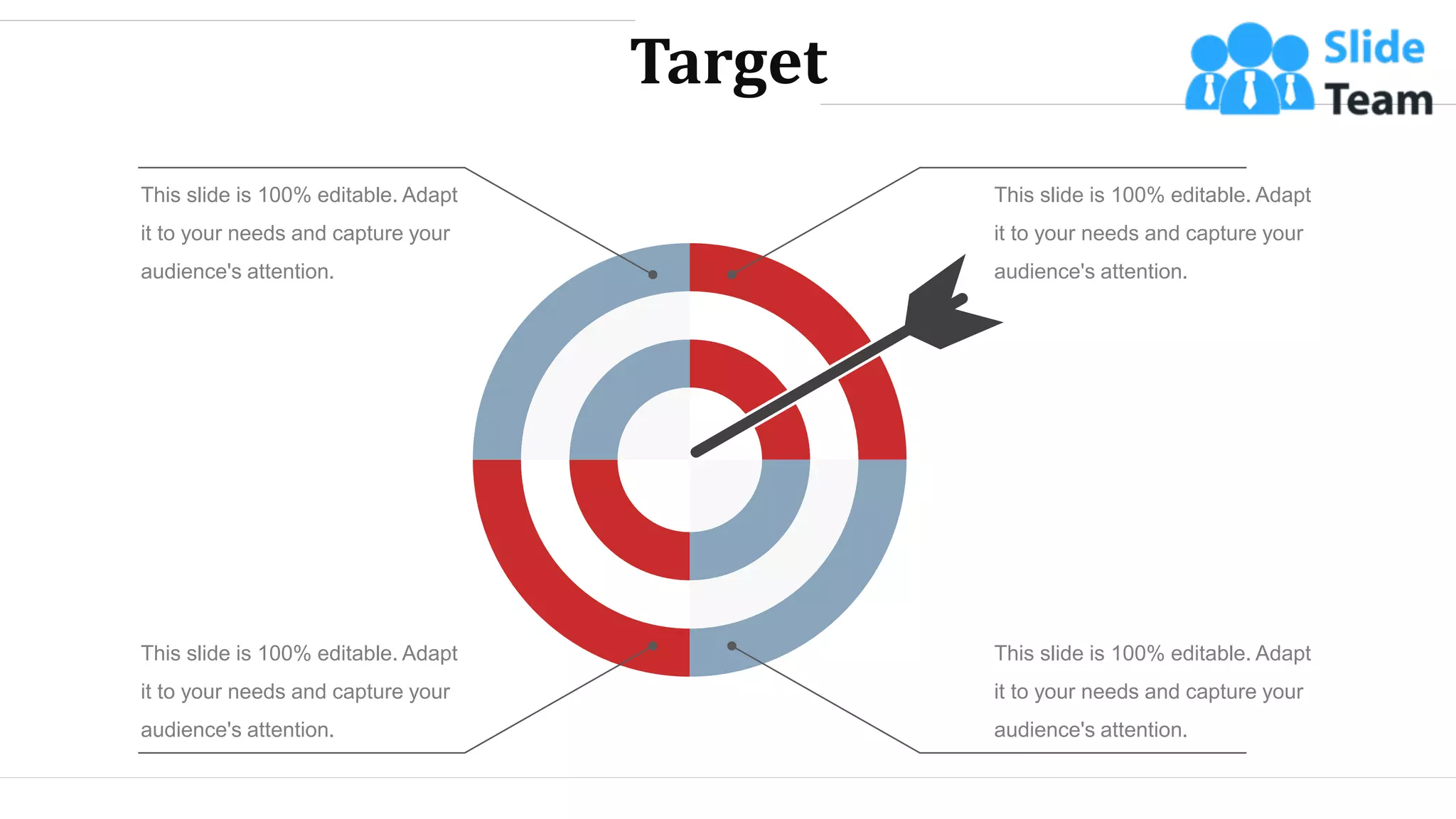 Target
This slide is 100% editable. Adapt
it to your needs and capture your
audience's attention.
This slide is 100% editable. Adapt
it to your needs and capture your
audience's attention.
This slide is 100% editable. Adapt
it to your needs and capture your
audience's attention.
This slide is 100% editable. Adapt
it to your needs and capture your
audience's attention.
WWW.COMPANY.COM 51
 
