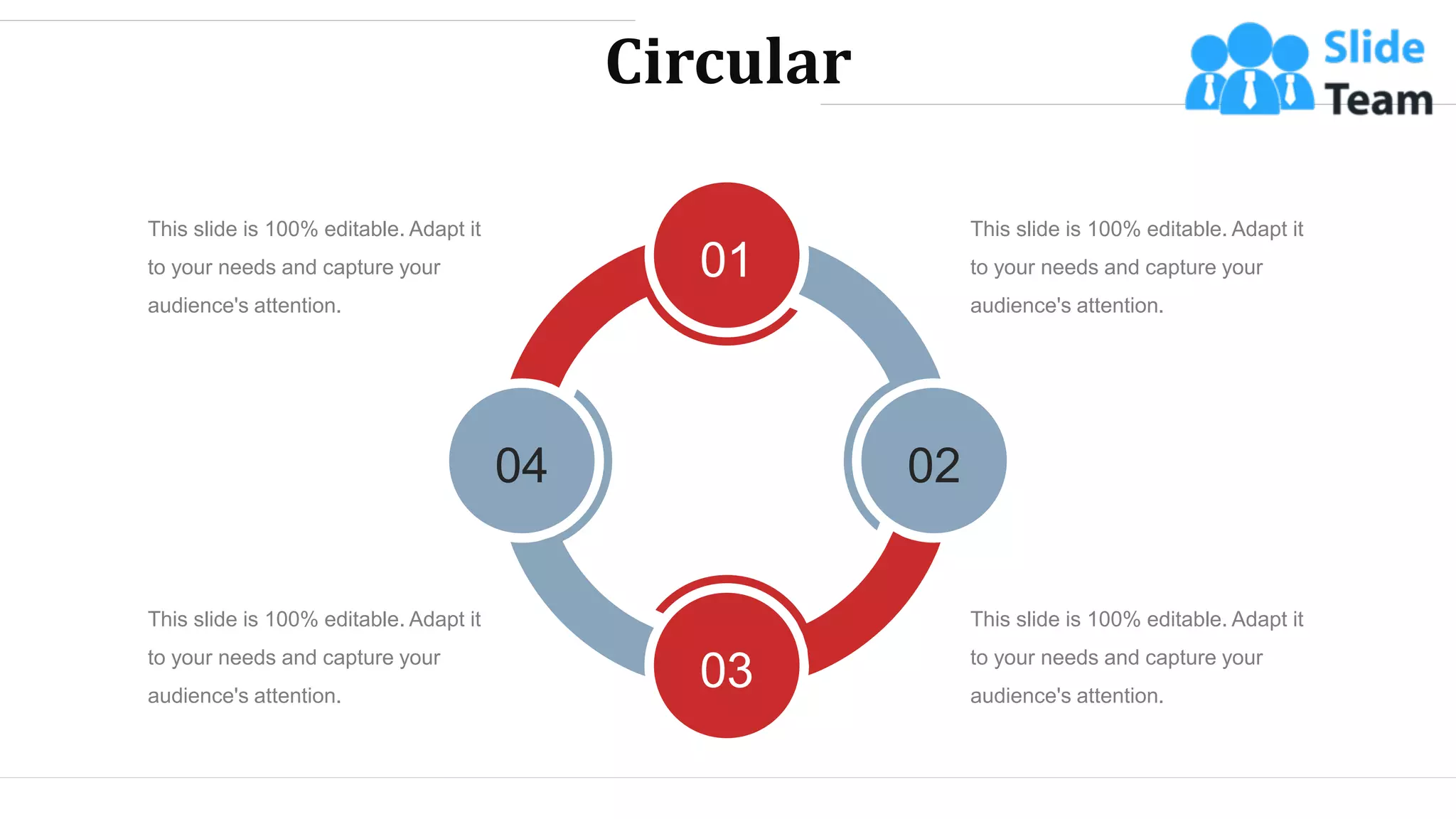 Circular
01
02
03
04
This slide is 100% editable. Adapt it
to your needs and capture your
audience's attention.
This slide is 100% editable. Adapt it
to your needs and capture your
audience's attention.
This slide is 100% editable. Adapt it
to your needs and capture your
audience's attention.
This slide is 100% editable. Adapt it
to your needs and capture your
audience's attention.
WWW.COMPANY.COM 52
 