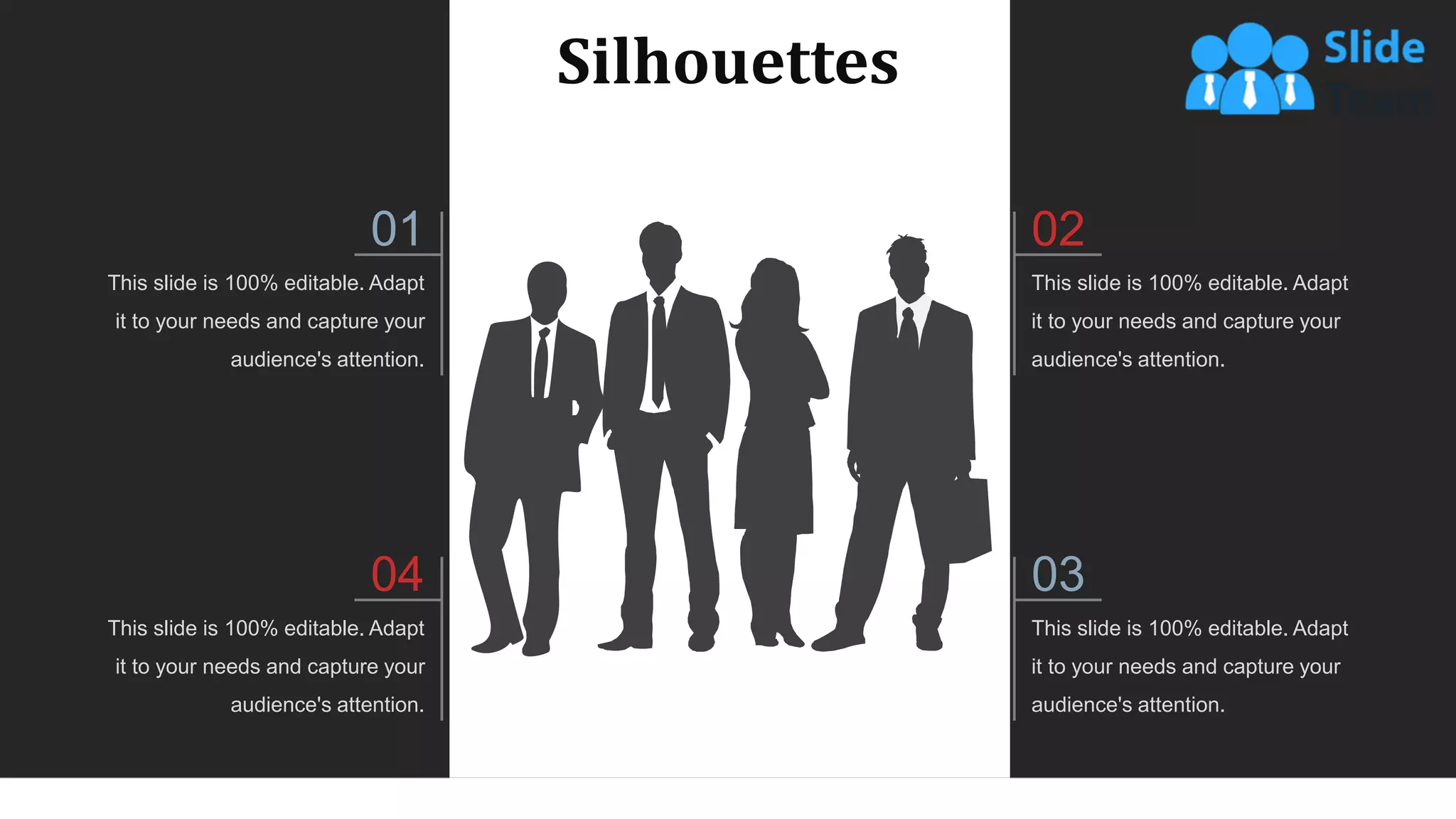 Silhouettes
This slide is 100% editable. Adapt
it to your needs and capture your
audience's attention.
02
This slide is 100% editable. Adapt
it to your needs and capture your
audience's attention.
03
This slide is 100% editable. Adapt
it to your needs and capture your
audience's attention.
01
This slide is 100% editable. Adapt
it to your needs and capture your
audience's attention.
04
WWW.COMPANY.COM 57
 