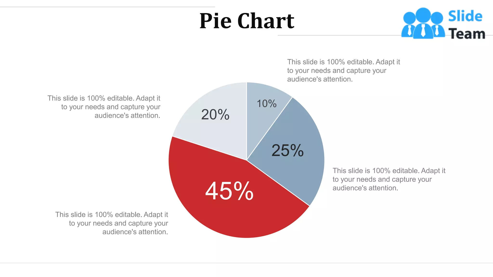 Pie Chart
10%
25%
45%
20%
This slide is 100% editable. Adapt it
to your needs and capture your
audience's attention.
This slide is 100% editable. Adapt it
to your needs and capture your
audience's attention.
This slide is 100% editable. Adapt it
to your needs and capture your
audience's attention.
This slide is 100% editable. Adapt it
to your needs and capture your
audience's attention.
WWW.COMPANY.COM 66
 