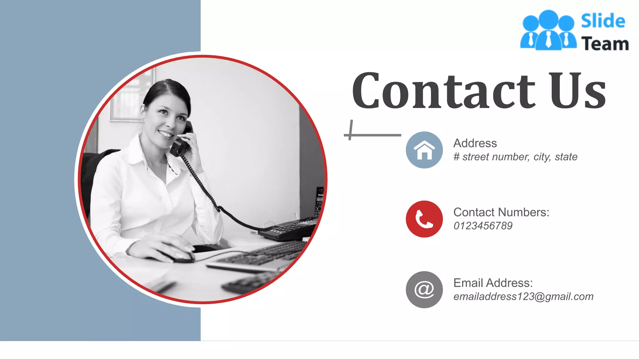 Contact Us
Email Address:
emailaddress123@gmail.com
Address
# street number, city, state
Contact Numbers:
0123456789
WWW.COMPANY.COM 73
 