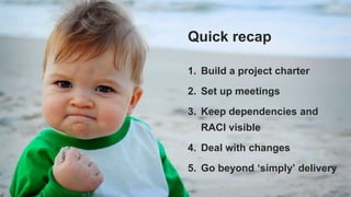 Quick recap
1. Build a project charter
2. Set up meetings
3. Keep dependencies and
RACI visible
4. Deal with changes
5. Go beyond ‘simply’ delivery
 