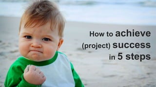 How to achieve
(project) success
in 5 steps
 