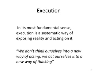 In its most fundamental sense, execution is a systematic way of exposing reality and acting on it “ We don’t think ourselves into a new way of acting, we act ourselves into a new way of thinking” Execution 