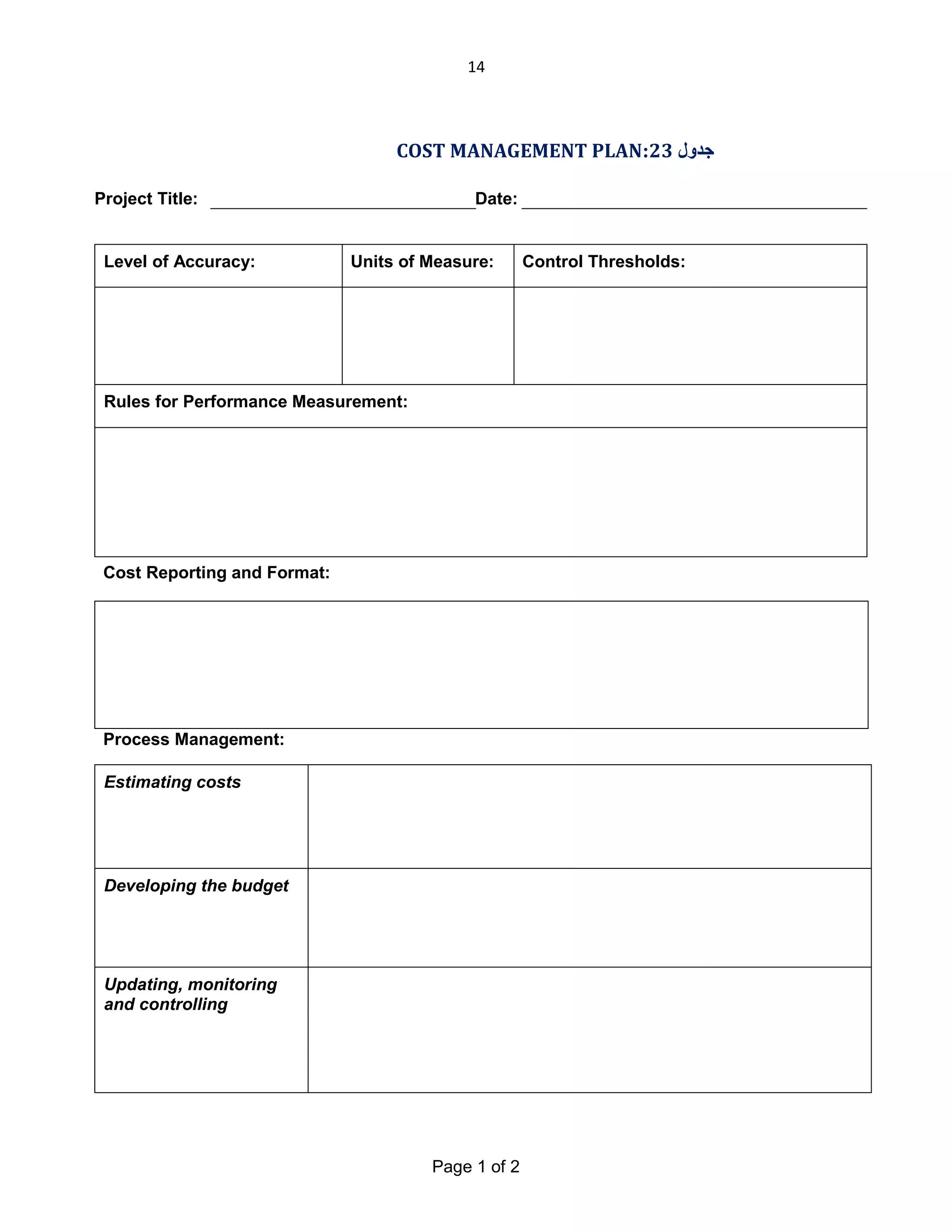 14

COST MANAGEMENT PLAN:23 ‫ﺟﺪول‬
Project Title:

Level of Accuracy:

Date:

Units of Measure:

Rules for Performance Measurement:

Cost Reporting and Format:

Process Management:
Estimating costs

Developing the budget

Updating, monitoring
and controlling

Page 1 of 2

Control Thresholds:

 