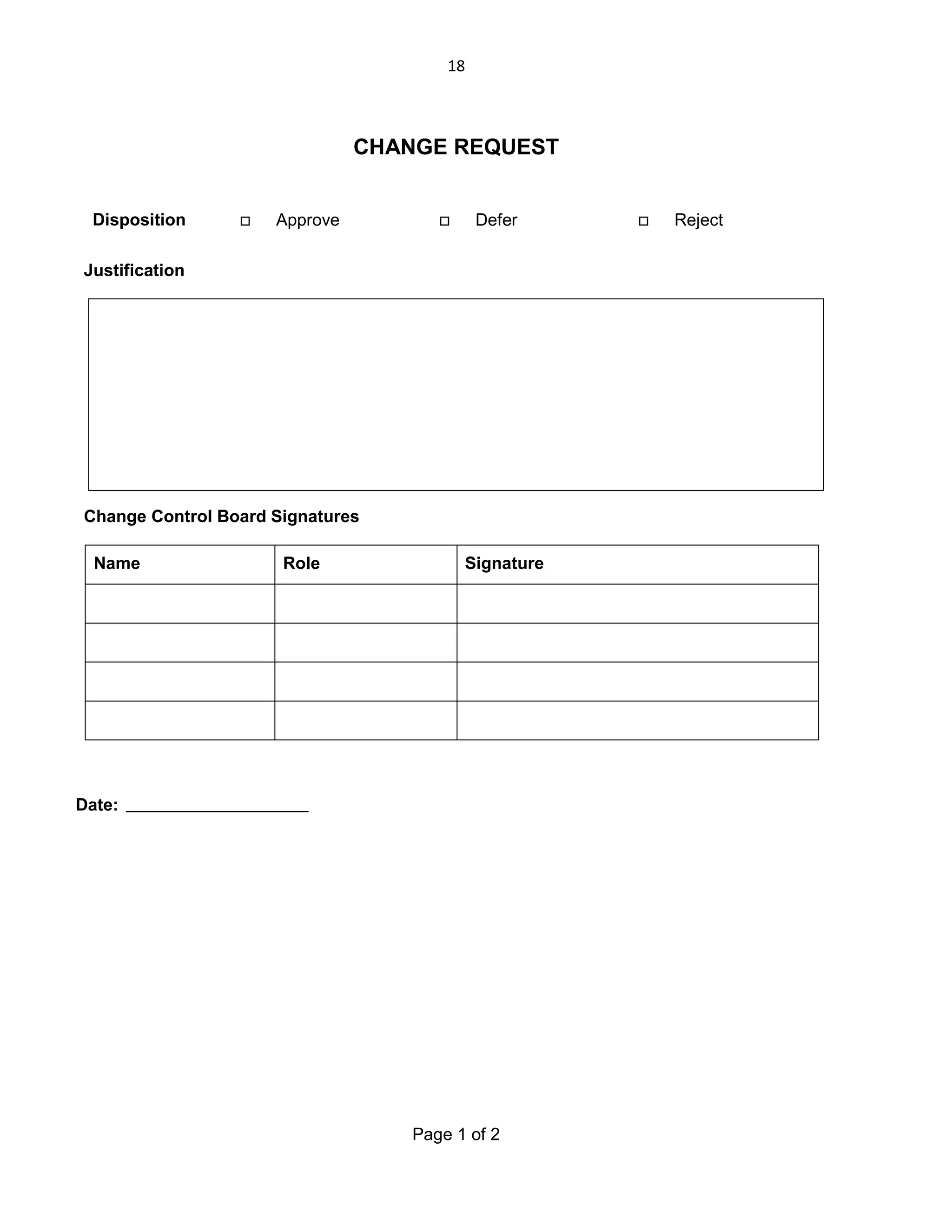 18

CHANGE REQUEST
Disposition



Approve



Defer

Justification

Change Control Board Signatures
Name

Role

Signature

Date:

Page 1 of 2



Reject

 