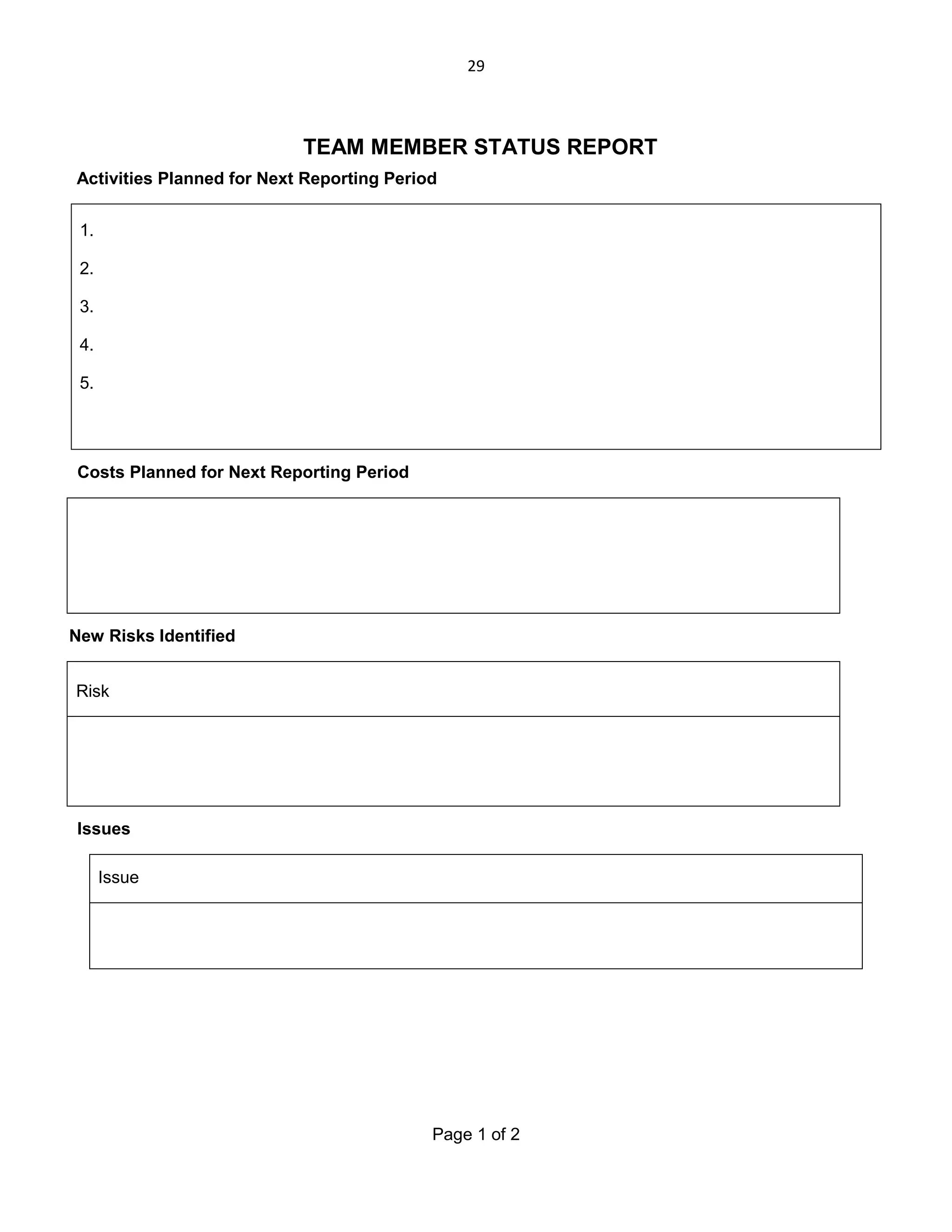29

TEAM MEMBER STATUS REPORT
Activities Planned for Next Reporting Period
1.
2.
3.
4.
5.

Costs Planned for Next Reporting Period

New Risks Identified
Risk

Issues
Issue

Page 1 of 2

 