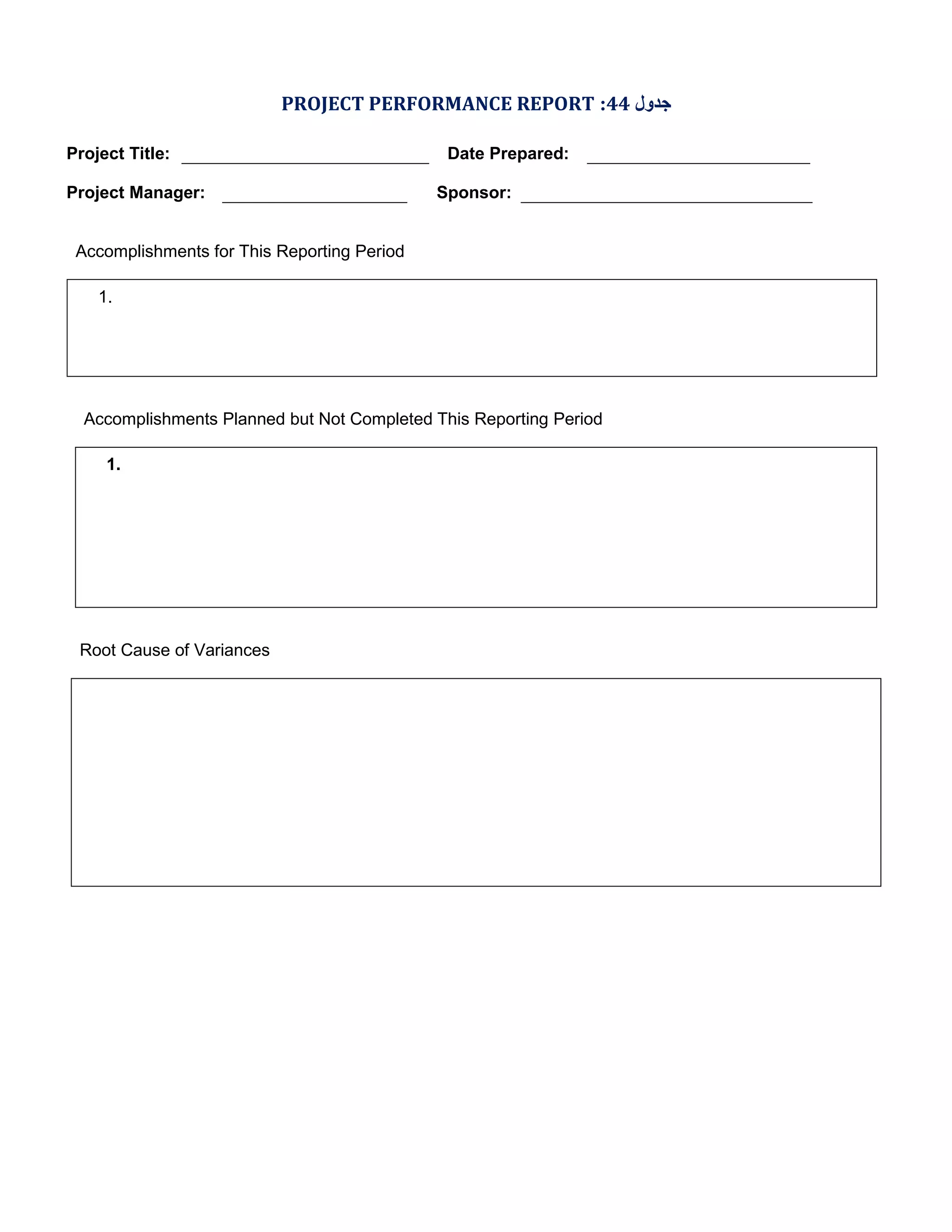 PROJECT PERFORMANCE REPORT :44 ‫ﺟﺪول‬
Project Title:
Project Manager:

Date Prepared:
Sponsor:

Accomplishments for This Reporting Period
1.

Accomplishments Planned but Not Completed This Reporting Period
1.

Root Cause of Variances

 