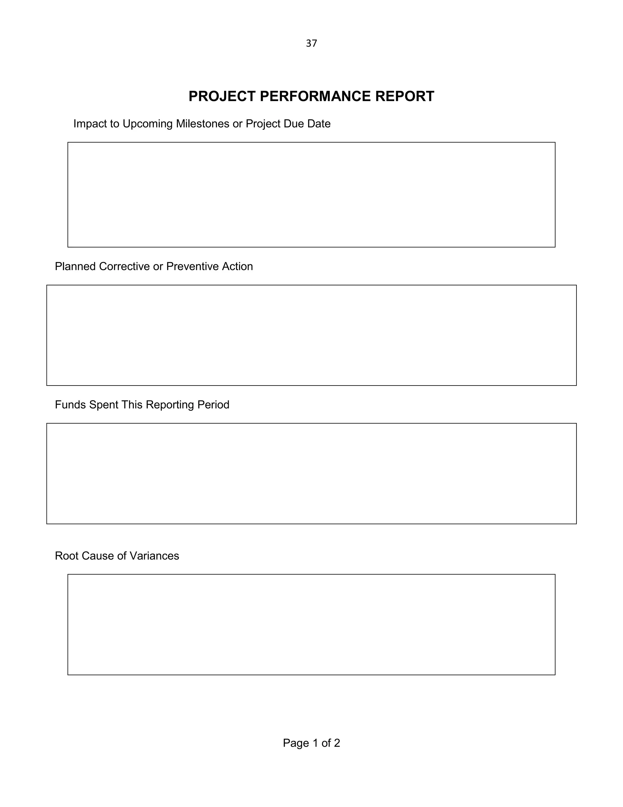 37

PROJECT PERFORMANCE REPORT
Impact to Upcoming Milestones or Project Due Date

Planned Corrective or Preventive Action

Funds Spent This Reporting Period

Root Cause of Variances

Page 1 of 2

 