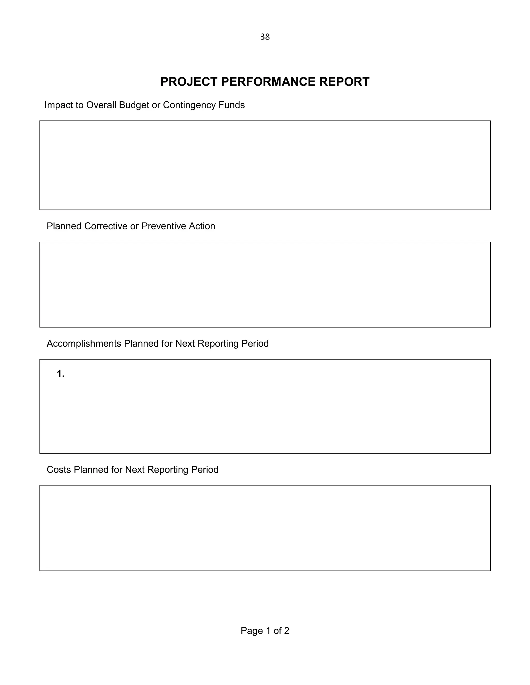 38

PROJECT PERFORMANCE REPORT
Impact to Overall Budget or Contingency Funds

Planned Corrective or Preventive Action

Accomplishments Planned for Next Reporting Period
1.

Costs Planned for Next Reporting Period

Page 1 of 2

 