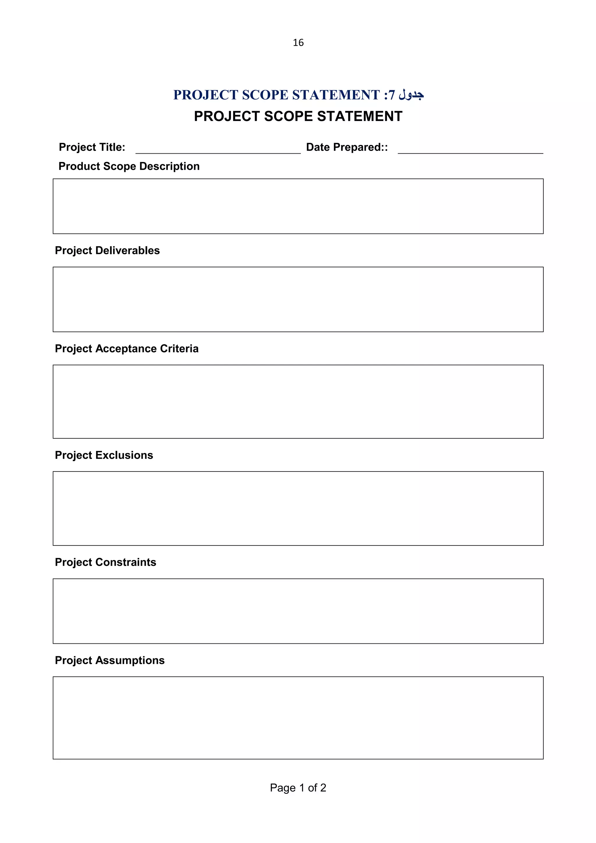 16

PROJECT SCOPE STATEMENT :7 ‫ﺟﺪول‬
PROJECT SCOPE STATEMENT
Project Title:

Date Prepared::

Product Scope Description

Project Deliverables

Project Acceptance Criteria

Project Exclusions

Project Constraints

Project Assumptions

Page 1 of 2

 