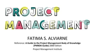 FATIMA S. ALVIARNE
Reference: A Guide to the Project Management Body of Knowledge
(PMBOK Guide) 2000 Edition
Project Management Institute
 