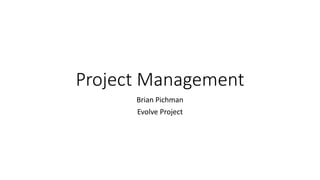 Project Management
Brian Pichman
Evolve Project
 