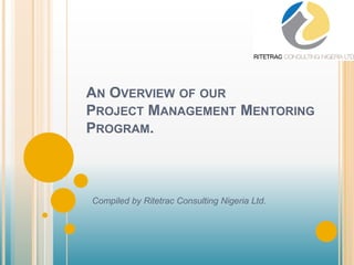 AN OVERVIEW OF OUR
PROJECT MANAGEMENT MENTORING
PROGRAM.



Compiled by Ritetrac Consulting Nigeria Ltd.
 