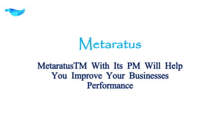 Metaratus
MetaratusTM With Its PM Will Help
You Improve Your Businesses
Performance
 