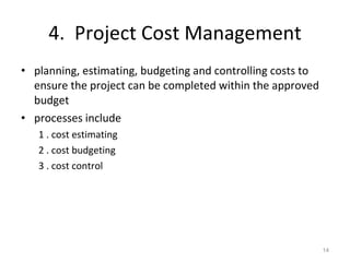 4.  Project Cost Management planning, estimating, budgeting and controlling costs to ensure the project can be completed within the approved budget processes include 1 . cost estimating 2 . cost budgeting 3 . cost control 