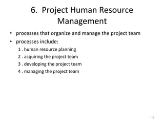 6.  Project Human Resource Management processes that organize and manage the project team processes include: 1 . human resource planning 2 . acquiring the project team 3 . developing the project team 4 . managing the project team 
