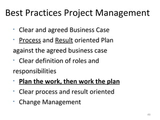 Clear and agreed Business Case Process  and  Result  oriented Plan  against the agreed business case Clear definition of roles and responsibilities Plan the work, then work the plan Clear process and result oriented Change Management Best Practices Project Management 