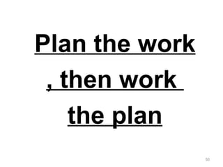 Plan the work , then work  the plan 