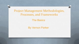 Project Management Methodologies,
     Processes, and Frameworks
           The Basics

         By Vernon Parker
 