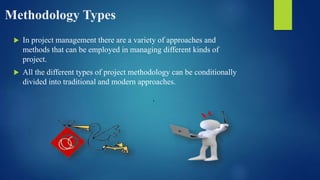 Methodology Types
 In project management there are a variety of approaches and
methods that can be employed in managing different kinds of
project.
 All the different types of project methodology can be conditionally
divided into traditional and modern approaches.
 