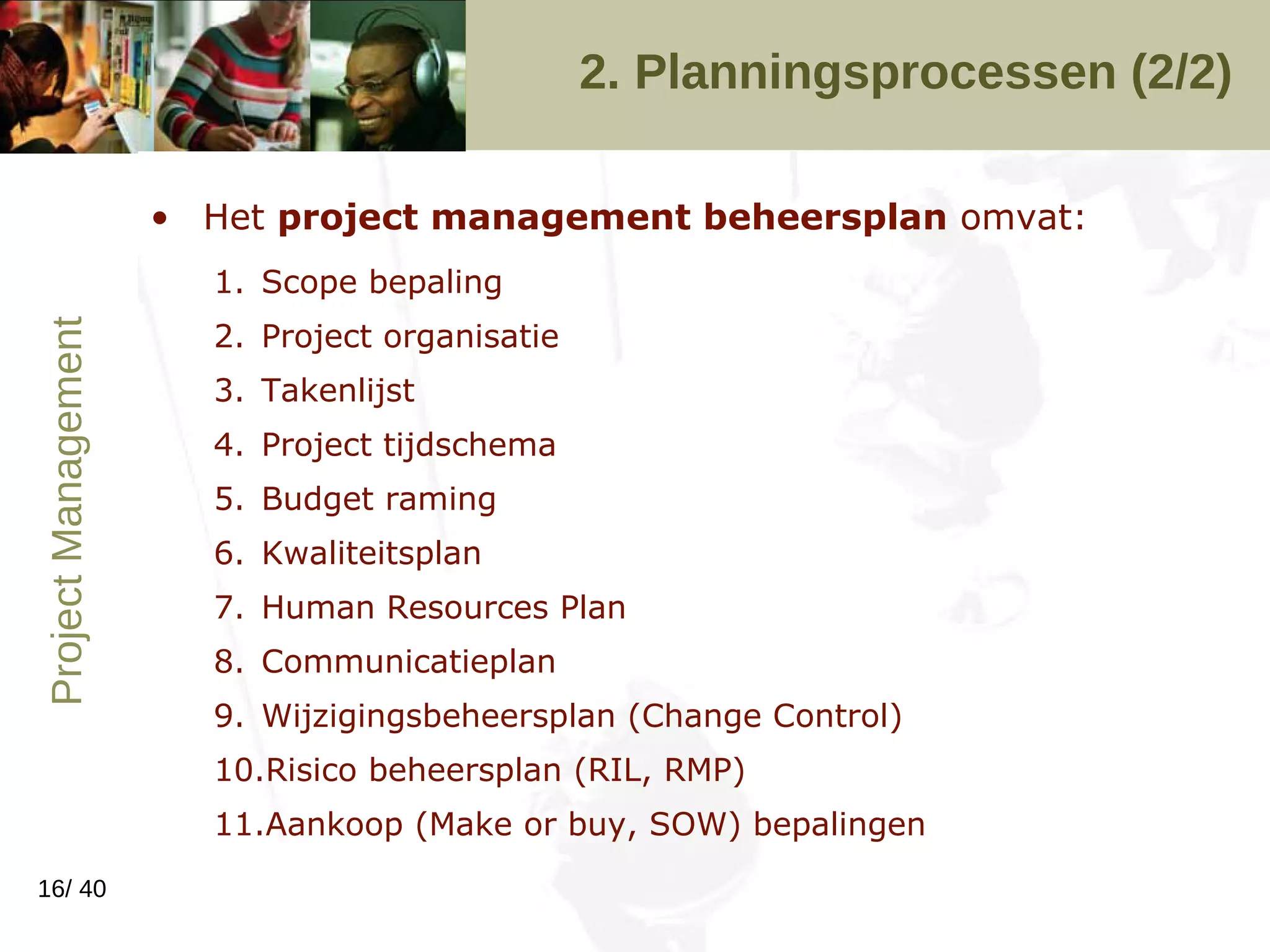 2. Planningsprocessen (2/2) Het  project management beheersplan  omvat: Scope bepaling Project organisatie Takenlijst Project tijdschema Budget raming Kwaliteitsplan Human Resources Plan Communicatieplan Wijzigingsbeheersplan (Change Control) Risico beheersplan (RIL, RMP) Aankoop (Make or buy, SOW) bepalingen 