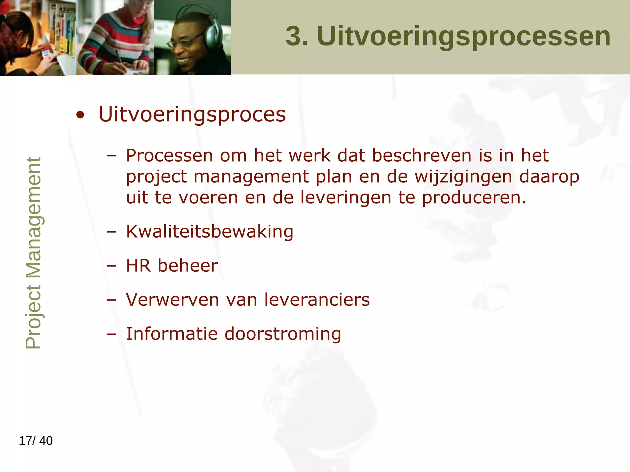 3. Uitvoeringsprocessen Uitvoeringsproces Processen om het werk dat beschreven is in het project management plan en de wijzigingen daarop uit te voeren en de leveringen te produceren. Kwaliteitsbewaking HR beheer Verwerven van leveranciers Informatie doorstroming 