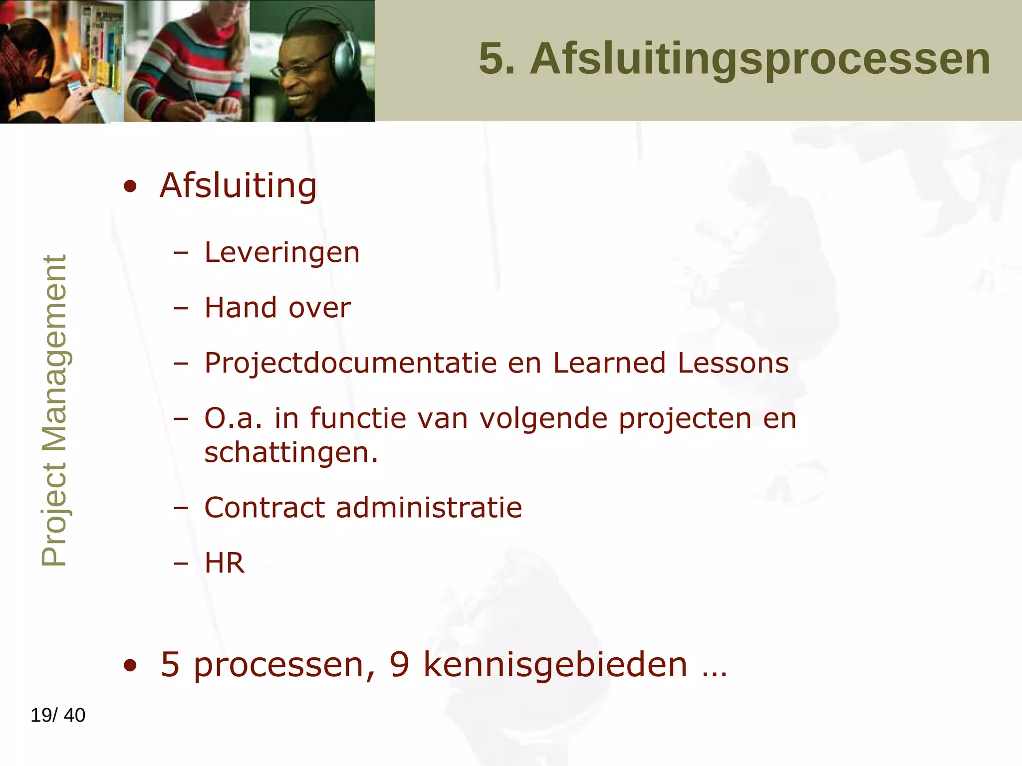 5. Afsluitingsprocessen Afsluiting Leveringen Hand over Projectdocumentatie en Learned Lessons O.a. in functie van volgende projecten en schattingen.  Contract administratie HR 5 processen, 9 kennisgebieden …  