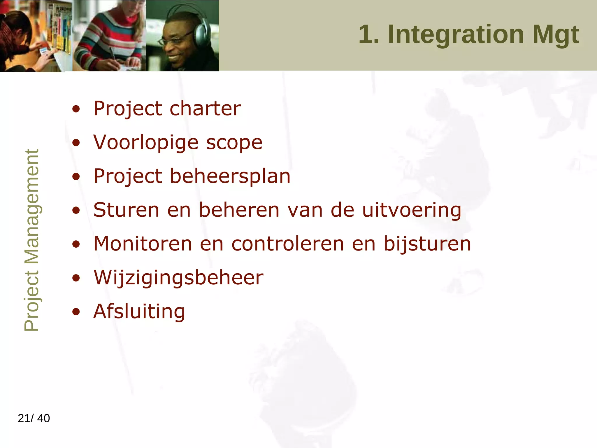 1. Integration Mgt Project charter Voorlopige scope  Project beheersplan Sturen en beheren van de uitvoering Monitoren en controleren en bijsturen Wijzigingsbeheer Afsluiting 