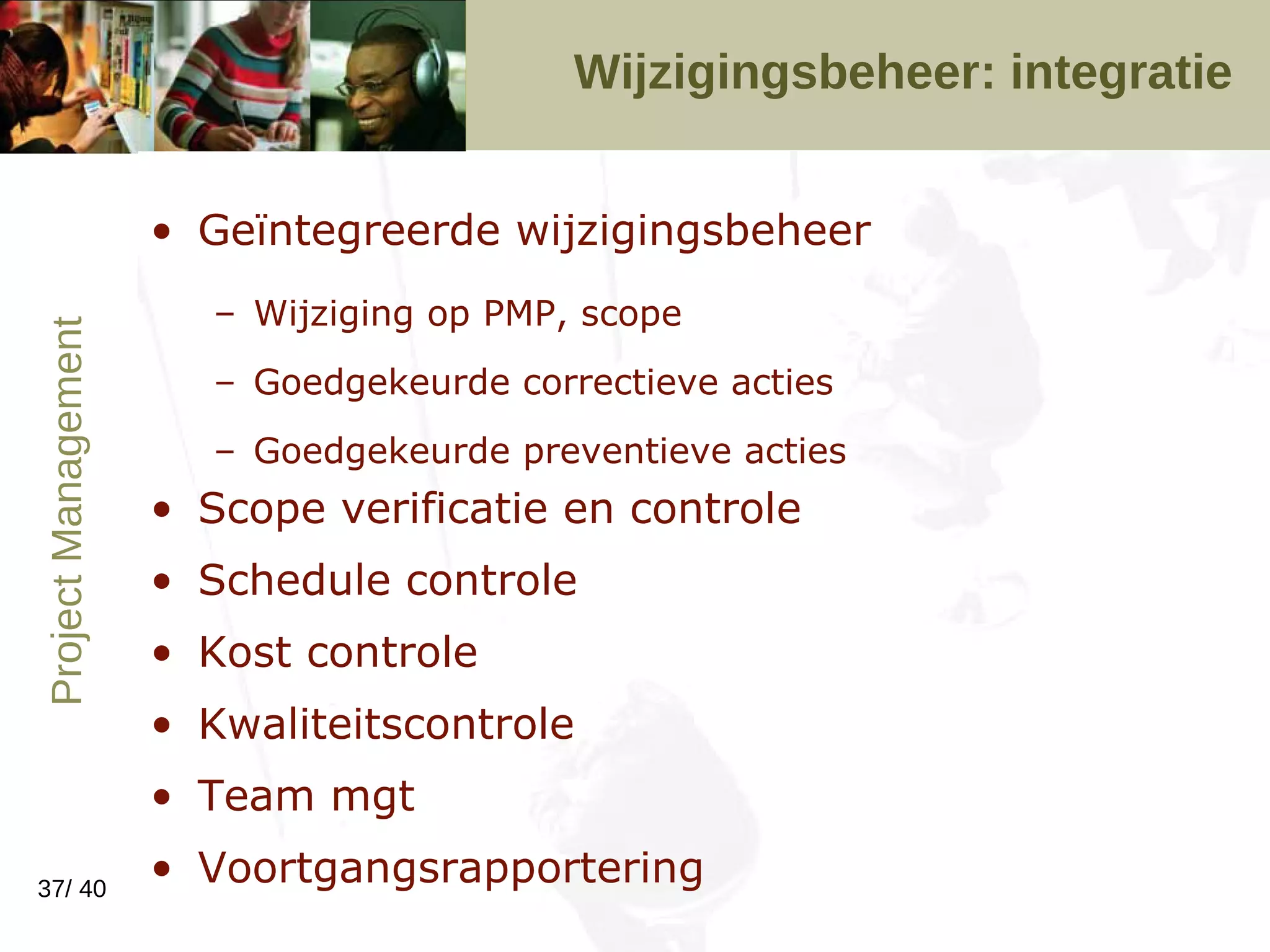 Wijzigingsbeheer: integratie Geïntegreerde wijzigingsbeheer Wijziging op PMP, scope Goedgekeurde correctieve acties Goedgekeurde preventieve acties Scope verificatie en controle Schedule controle Kost controle Kwaliteitscontrole Team mgt Voortgangsrapportering 