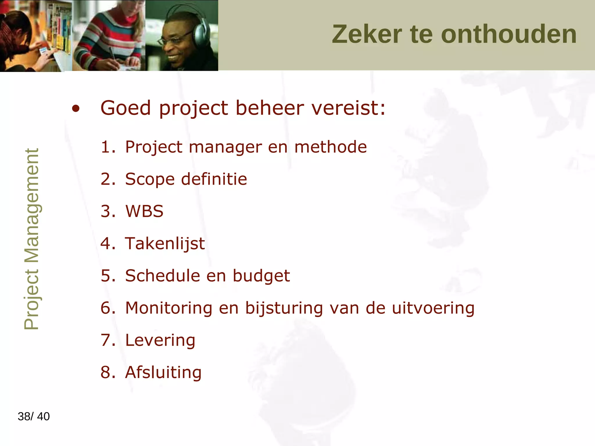 Zeker te onthouden Goed project beheer vereist: Project manager en methode Scope definitie WBS Takenlijst Schedule en budget Monitoring en bijsturing van de uitvoering Levering Afsluiting 