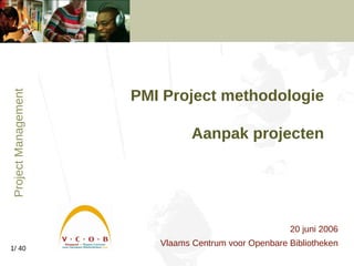 PMI Project methodologie   Aanpak projecten 20 juni 2006 Vlaams Centrum voor Openbare Bibliotheken 