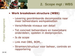 2.  Scope mgt : WBS <ul><li>Work breakdown structure (WBS) </li></ul><ul><ul><li>Levering georiënteerde decompositie naar ...