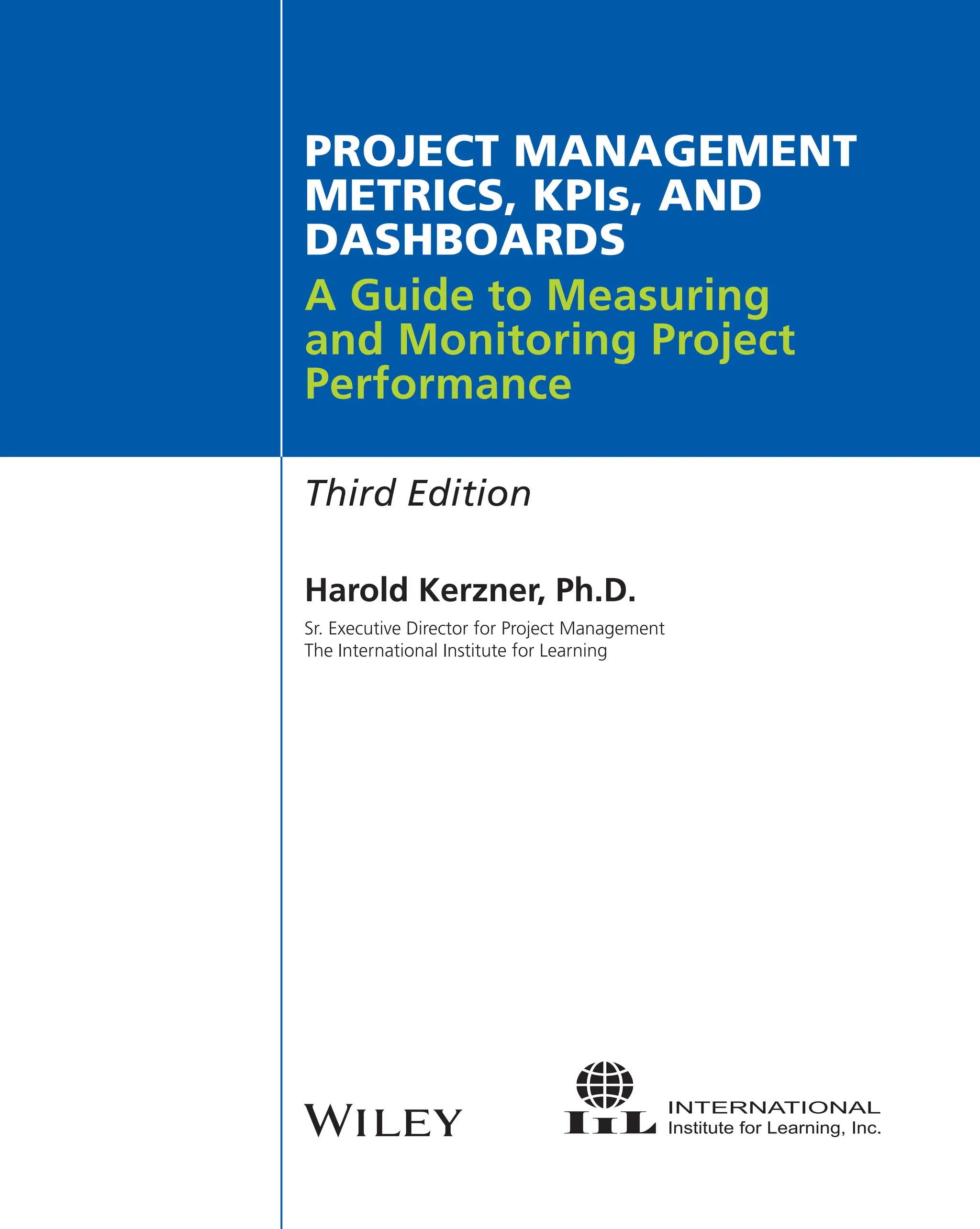 PROJECT MANAGEMENT
METRICS, KPIs, AND
DASHBOARDS
A Guide to Measuring
and Monitoring Project
Performance
Third Edition
Harold Kerzner, Ph.D.
Sr. Executive Director for Project Management
The International Institute for Learning
 