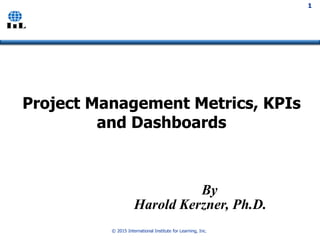 © 2015 International Institute for Learning, Inc.
1
By
Harold Kerzner, Ph.D.
Project Management Metrics, KPIs
and Dashboards
1
 