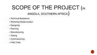  Technical Assistance
 Workshop Modernization
 Designing
 Planning
 Manufacturing
 Testing
 Commissioning
 Field Trials
 