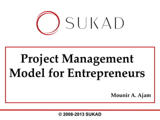 Project Management
Model for Entrepreneurs
Mounir A. Ajam

© 2008-2013 SUKAD

 