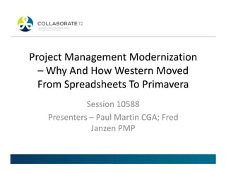 Project Management Modernization
– Why And How Western Moved
From Spreadsheets To PrimaveraFrom Spreadsheets To Primavera
Session 10588
Presenters – Paul Martin CGA; Fred
Janzen PMP
 