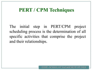 PERT / CPM Techniques
The initial step in PERT/CPM project
scheduling process is the determination of all
specific activities that comprise the project
and their relationships.
 