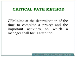 CRITICAL PATH METHOD
CPM aims at the determination of the
time to complete a project and the
important activities on which a
manager shall focus attention.
 