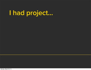 I had project...
Monday, March 30, 15
 