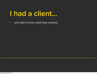 I had a client...
• who didn’t know what they wanted.
Monday, March 30, 15
 
