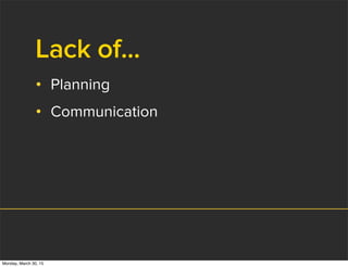 Lack of...
• Planning
• Communication
Monday, March 30, 15
 