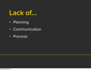 Lack of...
• Planning
• Communication
• Process
Monday, March 30, 15
 