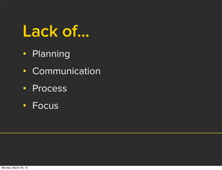 Lack of...
• Planning
• Communication
• Process
• Focus
Monday, March 30, 15
 
