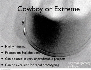 Cowboy or Extreme
• Highly informal
• Focuses on Stakeholders
• Can be used in very unpredictable projects
• Can be excellent for rapid prototyping
Roy Montgomery
on ﬂickr
Monday, March 30, 15
 