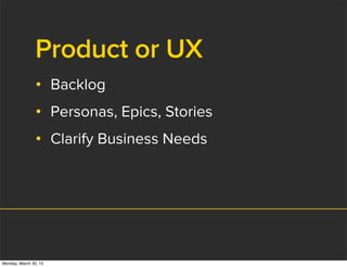 Product or UX
• Backlog
• Personas, Epics, Stories
• Clarify Business Needs
Monday, March 30, 15
 