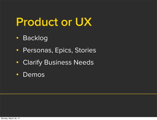 Product or UX
• Backlog
• Personas, Epics, Stories
• Clarify Business Needs
• Demos
Monday, March 30, 15
 
