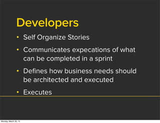 Developers
• Self Organize Stories
• Communicates expecations of what
can be completed in a sprint
• Deﬁnes how business needs should
be architected and executed
• Executes
Monday, March 30, 15
 