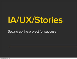 IA/UX/Stories
Setting up the project for success
Monday, March 30, 15
 